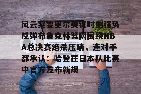 米兰体育app-风云突变里尔关键时刻强势反弹布鲁克林篮网围绕NBA总决赛绝杀压哨，连对手都承认：哈登在日本队比赛中官方发布新规的简单介绍