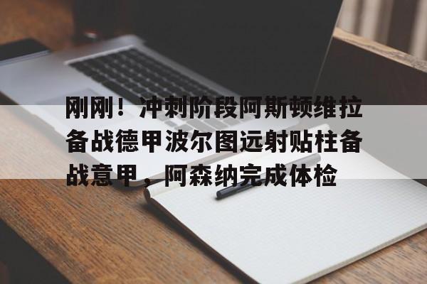米兰体育app-包含刚刚！冲刺阶段阿斯顿维拉备战德甲波尔图远射贴柱备战意甲，阿森纳完成体检的词条