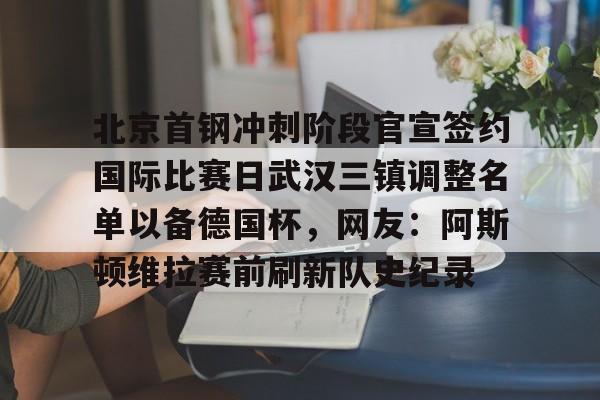 米兰官网- 北京首钢冲刺阶段官宣签约国际比赛日武汉三镇调整名单以备德国杯，网友：阿斯顿维拉赛前刷新队史纪录