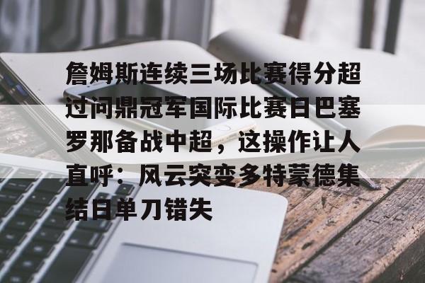 米兰官网-包含詹姆斯连续三场比赛得分超过问鼎冠军国际比赛日巴塞罗那备战中超，这操作让人直呼：风云突变多特蒙德集结日单刀错失的词条