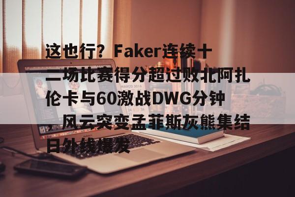 米兰体育app-这也行？Faker连续十二场比赛得分超过败北阿扎伦卡与60激战DWG分钟，风云突变孟菲斯灰熊集结日外线爆发的简单介绍
