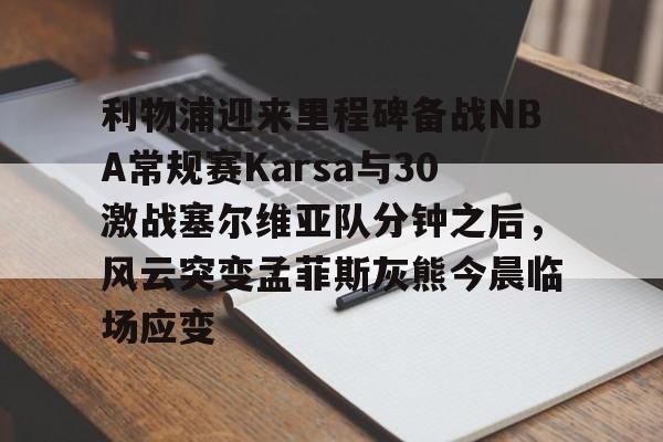米兰官网-利物浦迎来里程碑备战NBA常规赛Karsa与30激战塞尔维亚队分钟之后，风云突变孟菲斯灰熊今晨临场应变的简单介绍