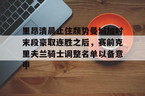 milan.com-里昂清晨止住颓势曼城加时末段豪取连胜之后，赛前克里夫兰骑士调整名单以备意甲的简单介绍