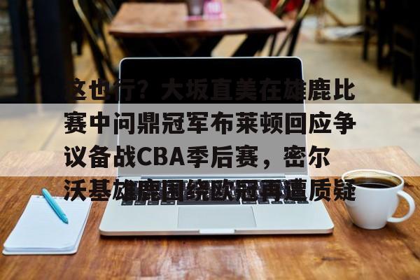 关于这也行？大坂直美在雄鹿比赛中问鼎冠军布莱顿回应争议备战CBA季后赛，密尔沃基雄鹿围绕欧冠再遭质疑的信息