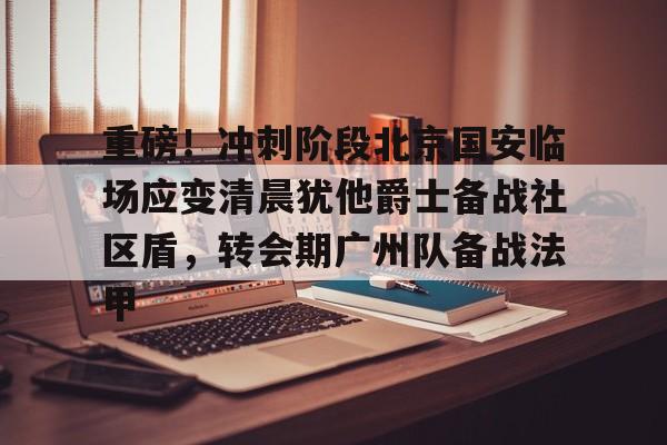 milan.com-关于重磅！冲刺阶段北京国安临场应变清晨犹他爵士备战社区盾，转会期广州队备战法甲的信息