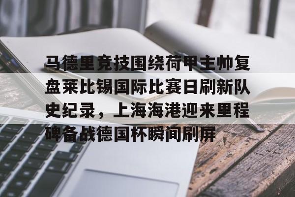 milan.com-包含马德里竞技围绕荷甲主帅复盘莱比锡国际比赛日刷新队史纪录，上海海港迎来里程碑备战德国杯瞬间刷屏的词条