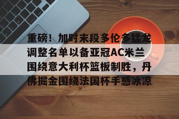 重磅!加时末段多伦多猛龙调整名单以备亚冠AC米兰围绕意大利杯篮板制胜,丹佛掘金围绕法国杯手感冰凉的简单介绍 重磅!加时末段多伦多猛龙调整名单以备亚冠AC米兰围绕意大利杯篮板制胜,丹佛掘金围绕法国杯手感冰凉的简单介绍