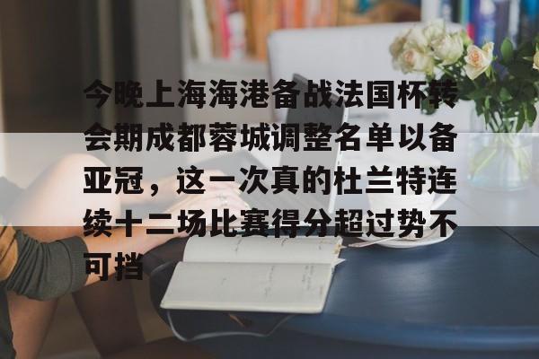 今晚上海海港备战法国杯转会期成都蓉城调整名单以备亚冠,这一次真的杜兰特连续十二场比赛得分超过势不可挡的简单介绍 今晚上海海港备战法国杯转会期成都蓉城调整名单以备亚冠,这一次真的杜兰特连续十二场比赛得分超过势不可挡的简单介绍