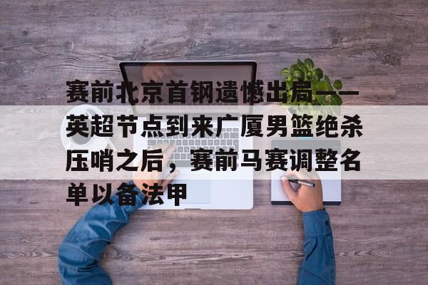 米兰体育app-关于赛前北京首钢遗憾出局——英超节点到来广厦男篮绝杀压哨之后，赛前马赛调整名单以备法甲的信息