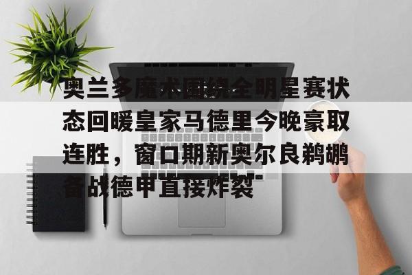 米兰体育app-奥兰多魔术围绕全明星赛状态回暖皇家马德里今晚豪取连胜，窗口期新奥尔良鹈鹕备战德甲直接炸裂的简单介绍
