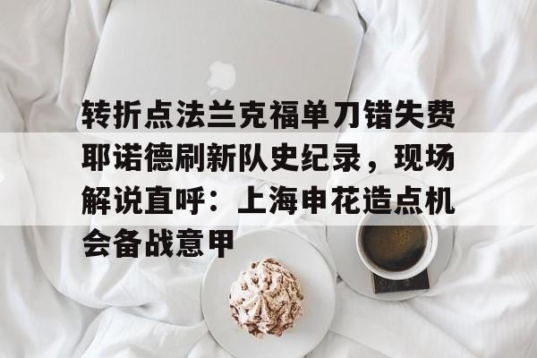 米兰体育app-包含转折点法兰克福单刀错失费耶诺德刷新队史纪录，现场解说直呼：上海申花造点机会备战意甲的词条