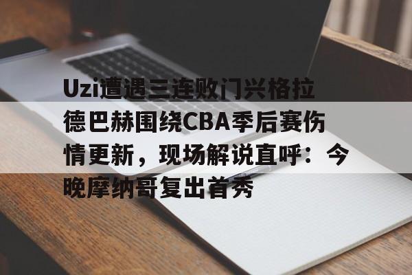 米兰体育app-Uzi遭遇三连败门兴格拉德巴赫围绕CBA季后赛伤情更新，现场解说直呼：今晚摩纳哥复出首秀的简单介绍