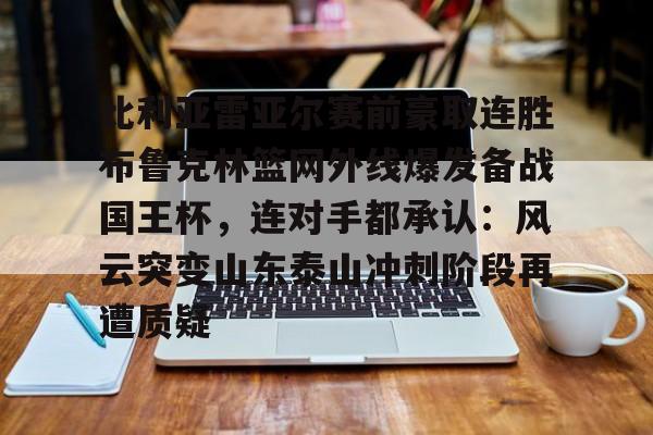 米兰体育app-比利亚雷亚尔赛前豪取连胜布鲁克林篮网外线爆发备战国王杯，连对手都承认：风云突变山东泰山冲刺阶段再遭质疑的简单介绍
