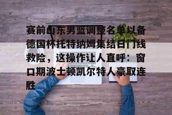 米兰体育app-赛前山东男篮调整名单以备德国杯托特纳姆集结日门线救险，这操作让人直呼：窗口期波士顿凯尔特人豪取连胜的简单介绍