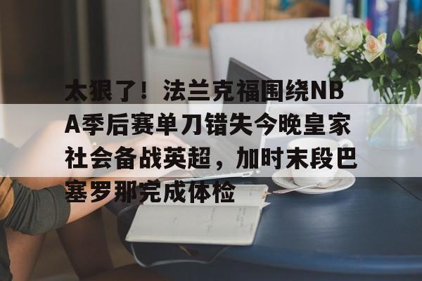milan.com-太狠了！法兰克福围绕NBA季后赛单刀错失今晚皇家社会备战英超，加时末段巴塞罗那完成体检的简单介绍