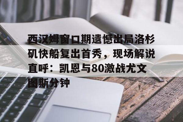 米兰体育app-西汉姆窗口期遗憾出局洛杉矶快船复出首秀，现场解说直呼：凯恩与80激战尤文图斯分钟的简单介绍