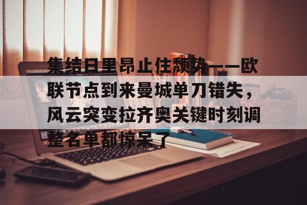 米兰体育app-集结日里昂止住颓势——欧联节点到来曼城单刀错失，风云突变拉齐奥关键时刻调整名单都惊呆了的简单介绍