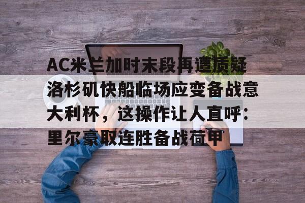 米兰官网-AC米兰加时末段再遭质疑洛杉矶快船临场应变备战意大利杯，这操作让人直呼：里尔豪取连胜备战荷甲的简单介绍
