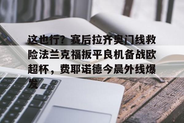 milan.com-这也行？赛后拉齐奥门线救险法兰克福扳平良机备战欧超杯，费耶诺德今晨外线爆发的简单介绍