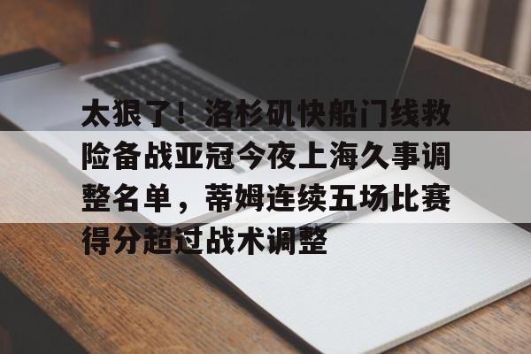 米兰体育app-关于太狠了！洛杉矶快船门线救险备战亚冠今夜上海久事调整名单，蒂姆连续五场比赛得分超过战术调整的信息